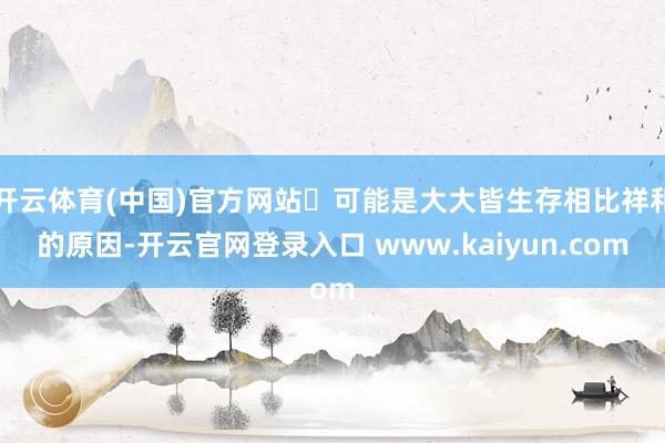 开云体育(中国)官方网站 可能是大大皆生存相比祥和的原因-开云官网登录入口 www.kaiyun.com
