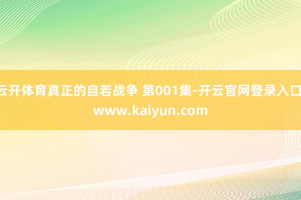 云开体育真正的自若战争 第001集-开云官网登录入口 www.kaiyun.com