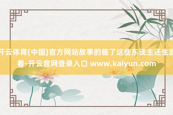 开云体育(中国)官方网站故事的临了这些东谈主还生涯着-开云官网登录入口 www.kaiyun.com