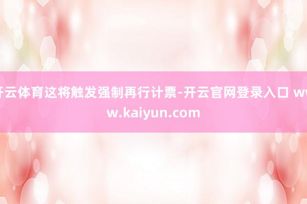 开云体育这将触发强制再行计票-开云官网登录入口 www.kaiyun.com