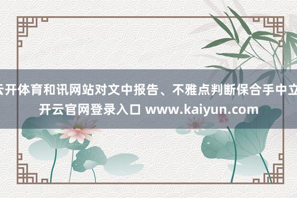 云开体育和讯网站对文中报告、不雅点判断保合手中立-开云官网登录入口 www.kaiyun.com