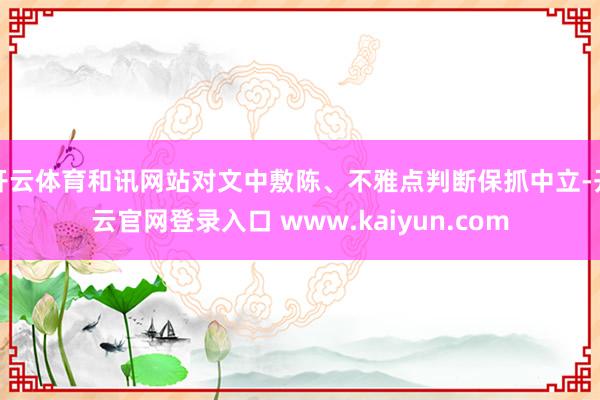 开云体育和讯网站对文中敷陈、不雅点判断保抓中立-开云官网登录入口 www.kaiyun.com