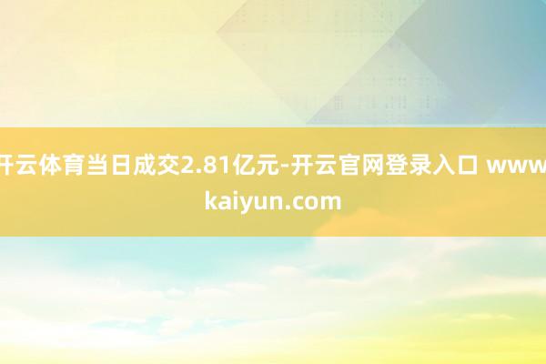开云体育当日成交2.81亿元-开云官网登录入口 www.kaiyun.com