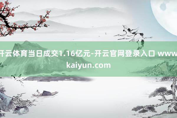 开云体育当日成交1.16亿元-开云官网登录入口 www.kaiyun.com