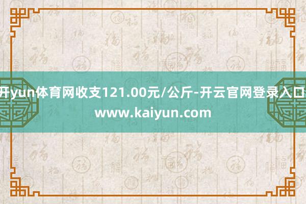 开yun体育网收支121.00元/公斤-开云官网登录入口 www.kaiyun.com