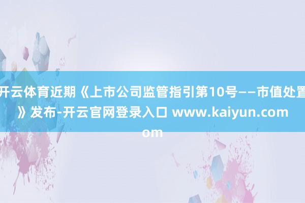 开云体育近期《上市公司监管指引第10号——市值处置》发布-开云官网登录入口 www.kaiyun.com