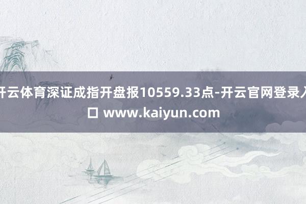 开云体育深证成指开盘报10559.33点-开云官网登录入口 www.kaiyun.com