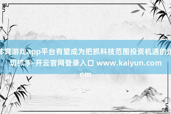 体育游戏app平台有望成为把抓科技范围投资机遇的迫切抓手-开云官网登录入口 www.kaiyun.com
