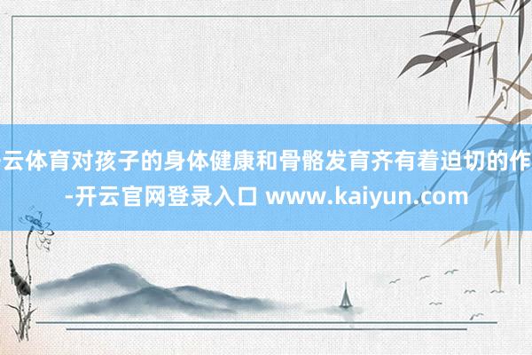 开云体育对孩子的身体健康和骨骼发育齐有着迫切的作用-开云官网登录入口 www.kaiyun.com