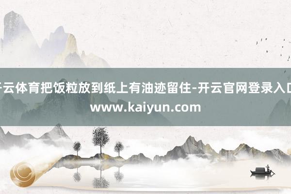 开云体育把饭粒放到纸上有油迹留住-开云官网登录入口 www.kaiyun.com