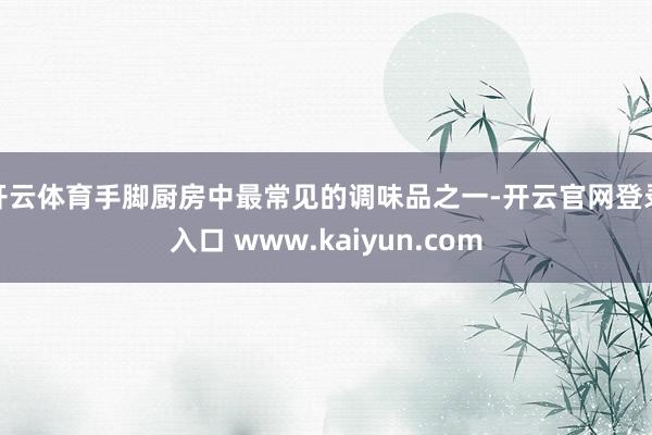 开云体育手脚厨房中最常见的调味品之一-开云官网登录入口 www.kaiyun.com