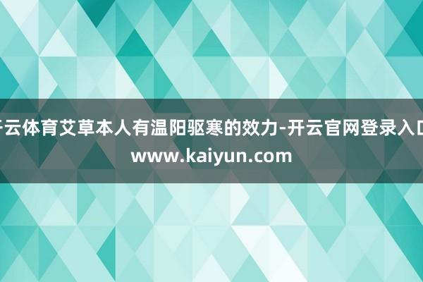 开云体育艾草本人有温阳驱寒的效力-开云官网登录入口 www.kaiyun.com