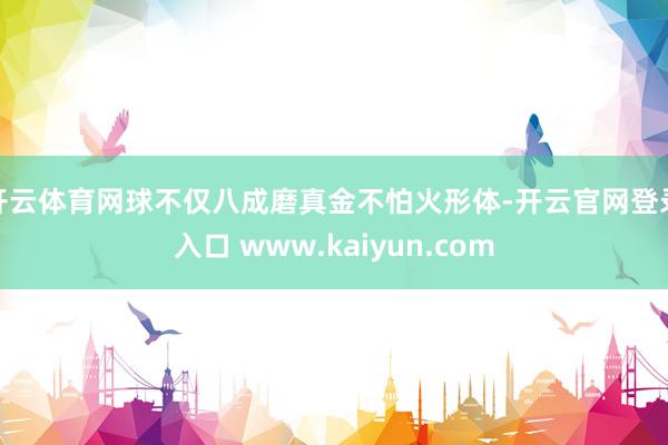 开云体育网球不仅八成磨真金不怕火形体-开云官网登录入口 www.kaiyun.com