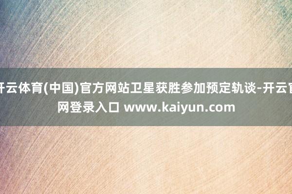 开云体育(中国)官方网站卫星获胜参加预定轨谈-开云官网登录入口 www.kaiyun.com