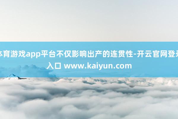 体育游戏app平台不仅影响出产的连贯性-开云官网登录入口 www.kaiyun.com