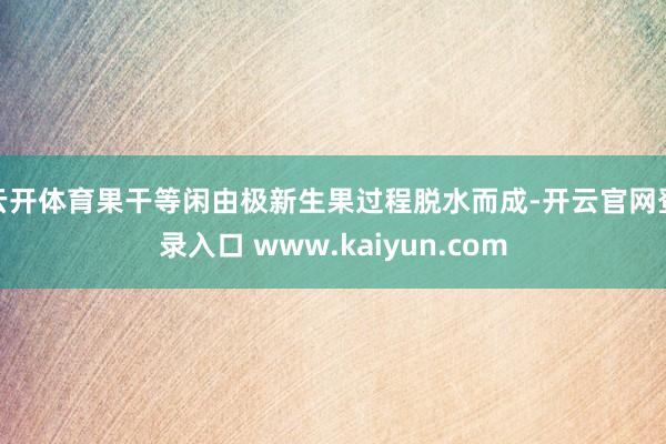云开体育果干等闲由极新生果过程脱水而成-开云官网登录入口 www.kaiyun.com