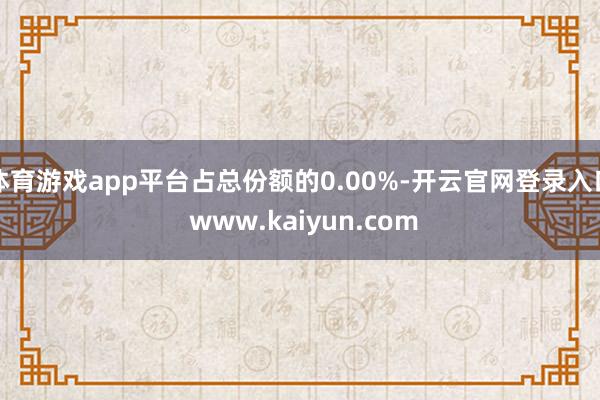 体育游戏app平台占总份额的0.00%-开云官网登录入口 www.kaiyun.com