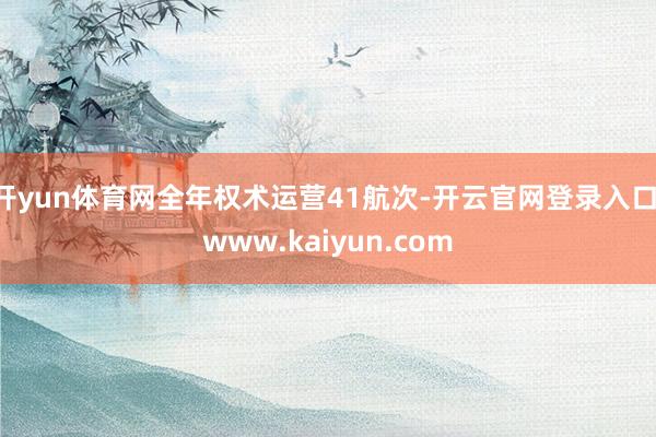 开yun体育网全年权术运营41航次-开云官网登录入口 www.kaiyun.com
