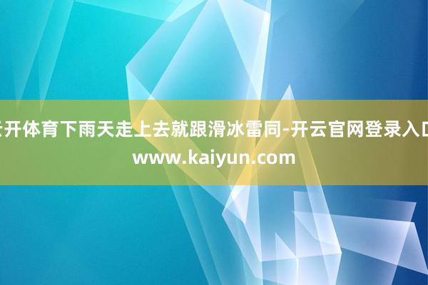 云开体育下雨天走上去就跟滑冰雷同-开云官网登录入口 www.kaiyun.com
