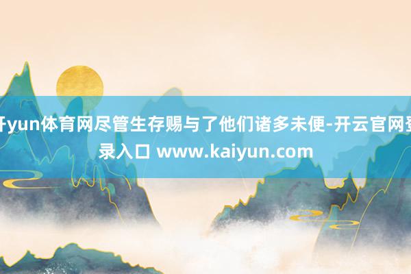开yun体育网尽管生存赐与了他们诸多未便-开云官网登录入口 www.kaiyun.com
