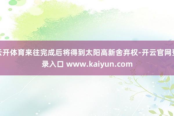 云开体育来往完成后将得到太阳高新舍弃权-开云官网登录入口 www.kaiyun.com