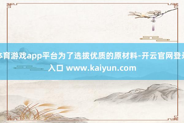 体育游戏app平台为了选拔优质的原材料-开云官网登录入口 www.kaiyun.com