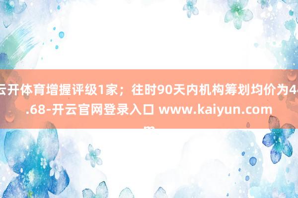 云开体育增握评级1家；往时90天内机构筹划均价为44.68-开云官网登录入口 www.kaiyun.com