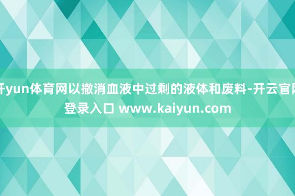 开yun体育网以撤消血液中过剩的液体和废料-开云官网登录入口 www.kaiyun.com