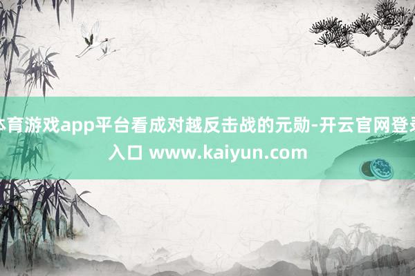 体育游戏app平台看成对越反击战的元勋-开云官网登录入口 www.kaiyun.com
