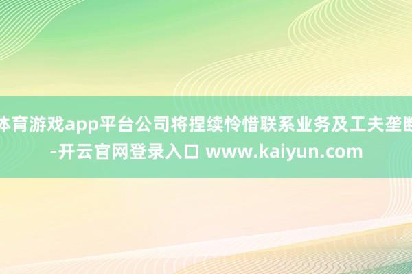 体育游戏app平台公司将捏续怜惜联系业务及工夫垄断-开云官网登录入口 www.kaiyun.com
