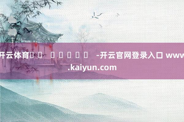 开云体育		  					  -开云官网登录入口 www.kaiyun.com
