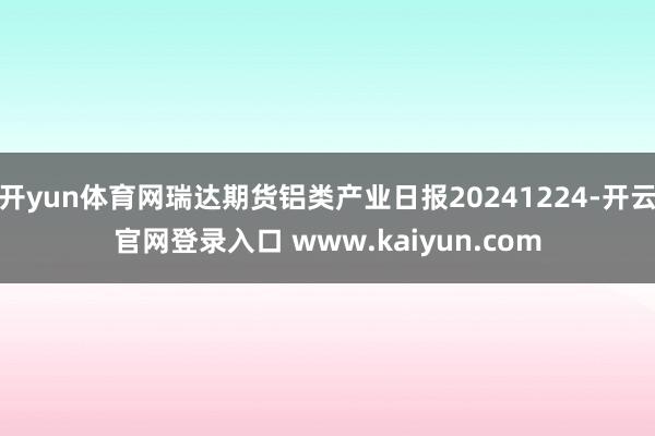 开yun体育网瑞达期货铝类产业日报20241224-开云官网登录入口 www.kaiyun.com