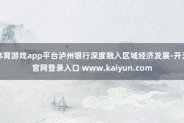 体育游戏app平台泸州银行深度融入区域经济发展-开云官网登录入口 www.kaiyun.com
