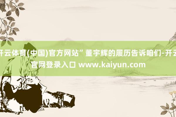开云体育(中国)官方网站”董宇辉的履历告诉咱们-开云官网登录入口 www.kaiyun.com