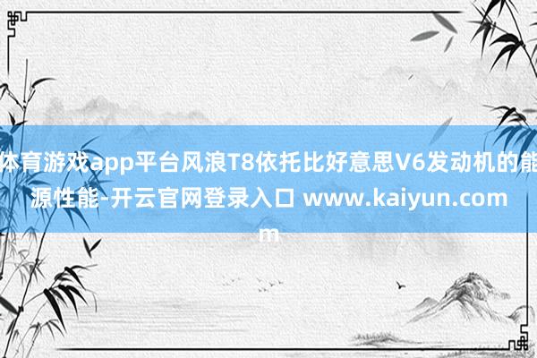 体育游戏app平台风浪T8依托比好意思V6发动机的能源性能-开云官网登录入口 www.kaiyun.com