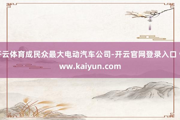 开云体育成民众最大电动汽车公司-开云官网登录入口 www.kaiyun.com