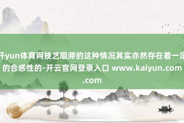 开yun体育网技艺阻滞的这种情况其实亦然存在着一定的合感性的-开云官网登录入口 www.kaiyun.com