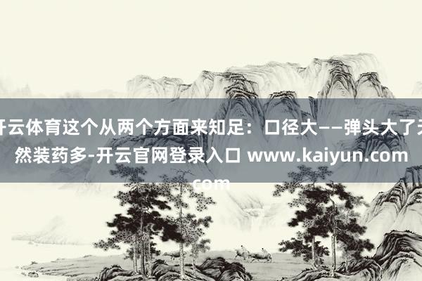 开云体育这个从两个方面来知足：口径大——弹头大了天然装药多-开云官网登录入口 www.kaiyun.com