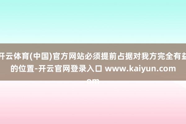 开云体育(中国)官方网站必须提前占据对我方完全有益的位置-开云官网登录入口 www.kaiyun.com