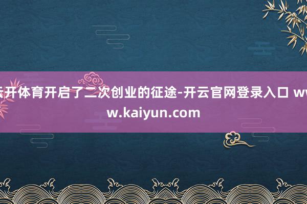 云开体育开启了二次创业的征途-开云官网登录入口 www.kaiyun.com
