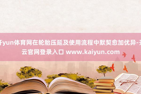 开yun体育网在轮胎压延及使用流程中默契愈加优异-开云官网登录入口 www.kaiyun.com