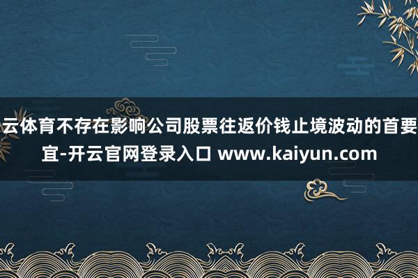 开云体育不存在影响公司股票往返价钱止境波动的首要事宜-开云官网登录入口 www.kaiyun.com
