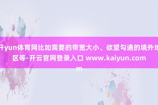 开yun体育网比如需要的带宽大小、欲望勾通的境外地区等-开云官网登录入口 www.kaiyun.com