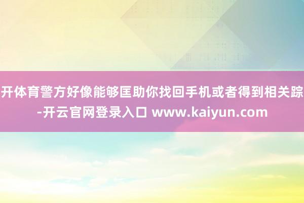 云开体育警方好像能够匡助你找回手机或者得到相关踪迹-开云官网登录入口 www.kaiyun.com