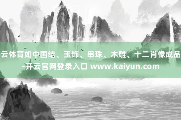 开云体育如中国结、玉饰、串珠、木雕、十二肖像成品等-开云官网登录入口 www.kaiyun.com