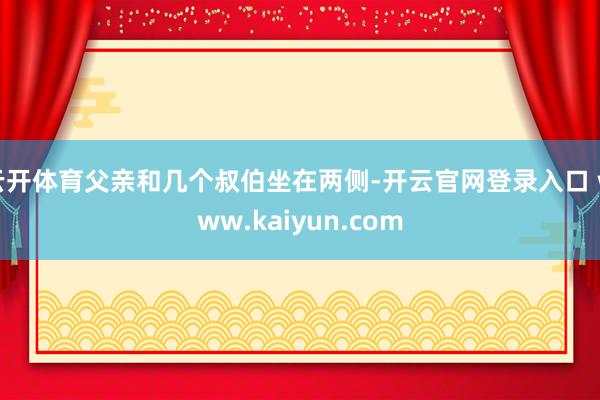 云开体育父亲和几个叔伯坐在两侧-开云官网登录入口 www.kaiyun.com