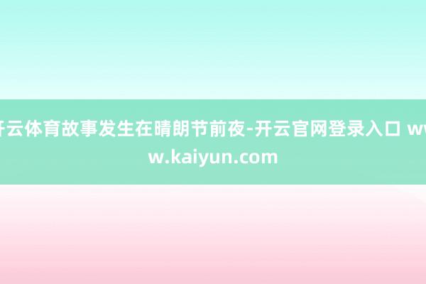开云体育故事发生在晴朗节前夜-开云官网登录入口 www.kaiyun.com