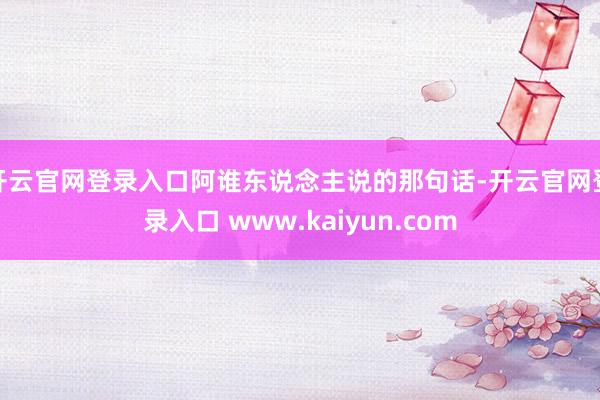 开云官网登录入口阿谁东说念主说的那句话-开云官网登录入口 www.kaiyun.com