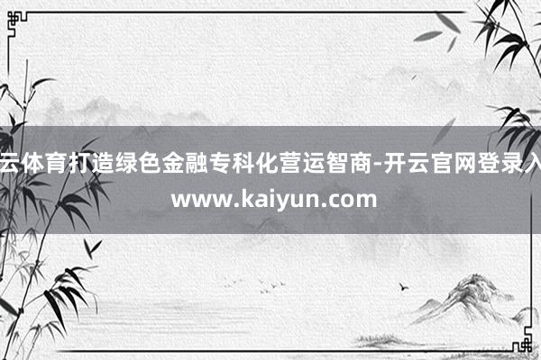 开云体育打造绿色金融专科化营运智商-开云官网登录入口 www.kaiyun.com