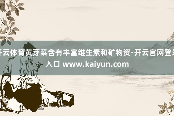 开云体育黄芽菜含有丰富维生素和矿物资-开云官网登录入口 www.kaiyun.com